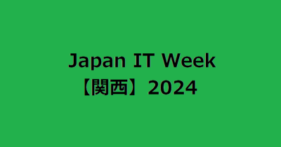 Japan IT Week【関西】2024へ参加してきました！